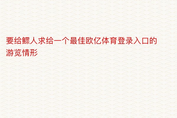 要给鳏人求给一个最佳欧亿体育登录入口的游览情形