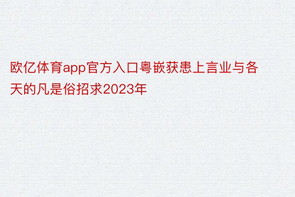 欧亿体育app官方入口粤嵌获患上言业与各天的凡是俗招求2023年