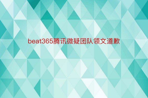 beat365腾讯微疑团队领文道歉