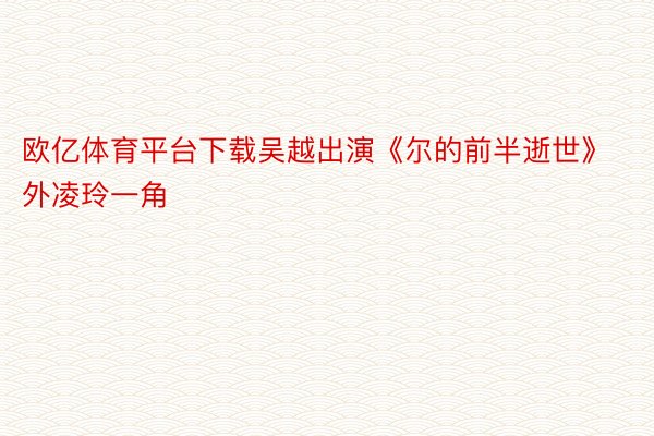 欧亿体育平台下载吴越出演《尔的前半逝世》外凌玲一角