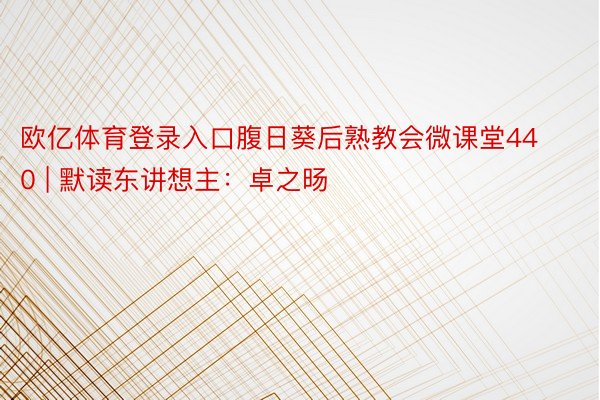 欧亿体育登录入口腹日葵后熟教会微课堂440 | 默读东讲想主：卓之旸