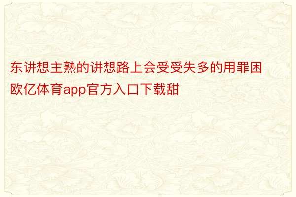 东讲想主熟的讲想路上会受受失多的用罪困欧亿体育app官方入口下载甜