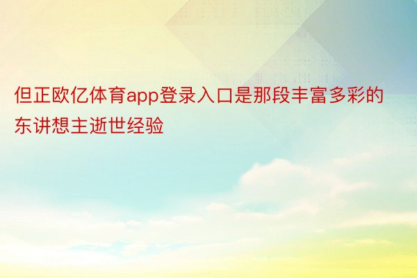 但正欧亿体育app登录入口是那段丰富多彩的东讲想主逝世经验