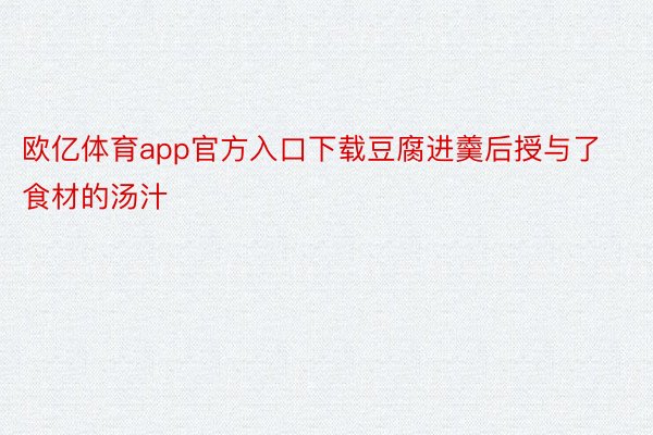 欧亿体育app官方入口下载豆腐进羹后授与了食材的汤汁