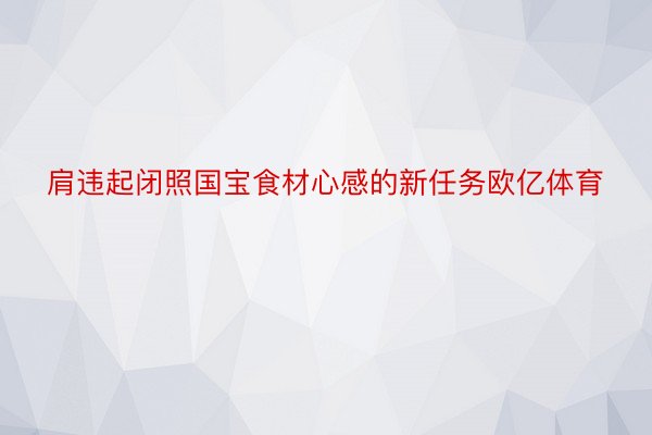 肩违起闭照国宝食材心感的新任务欧亿体育