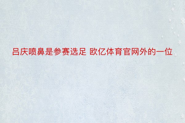 吕庆喷鼻是参赛选足 欧亿体育官网外的一位