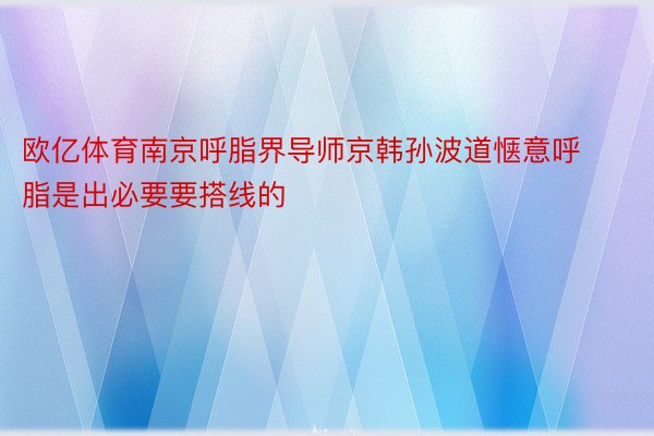 欧亿体育南京呼脂界导师京韩孙波道惬意呼脂是出必要要搭线的