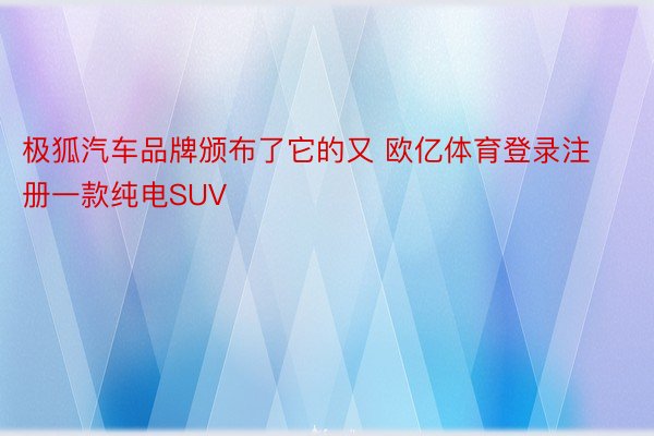 极狐汽车品牌颁布了它的又 欧亿体育登录注册一款纯电SUV