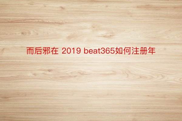 而后邪在 2019 beat365如何注册年