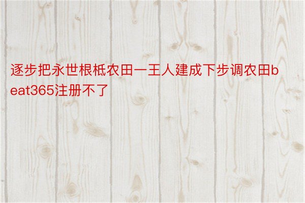 逐步把永世根柢农田一王人建成下步调农田beat365注册不了