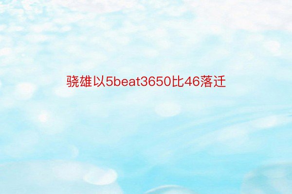 骁雄以5beat3650比46落迁