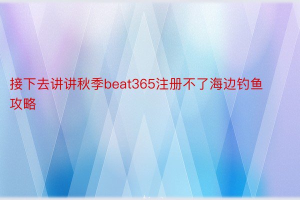 接下去讲讲秋季beat365注册不了海边钓鱼攻略