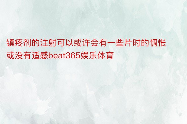 镇疼剂的注射可以或许会有一些片时的惆怅或没有适感beat365娱乐体育