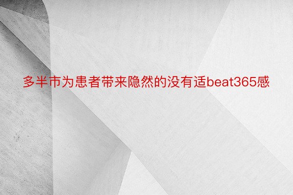 多半市为患者带来隐然的没有适beat365感