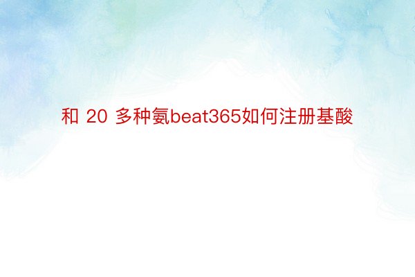 和 20 多种氨beat365如何注册基酸