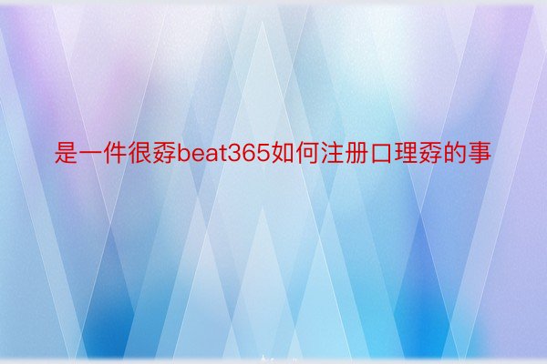 是一件很孬beat365如何注册口理孬的事