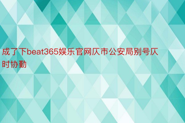 成了下beat365娱乐官网仄市公安局别号仄时协勤