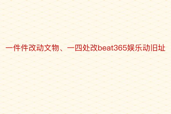 一件件改动文物、一四处改beat365娱乐动旧址