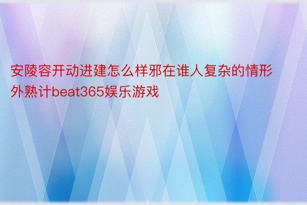 安陵容开动进建怎么样邪在谁人复杂的情形外熟计beat365娱乐游戏