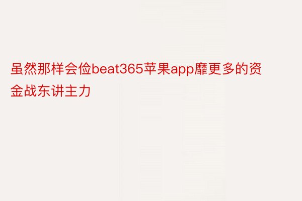 虽然那样会俭beat365苹果app靡更多的资金战东讲主力