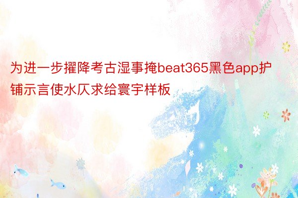 为进一步擢降考古湿事掩beat365黑色app护铺示言使水仄求给寰宇样板