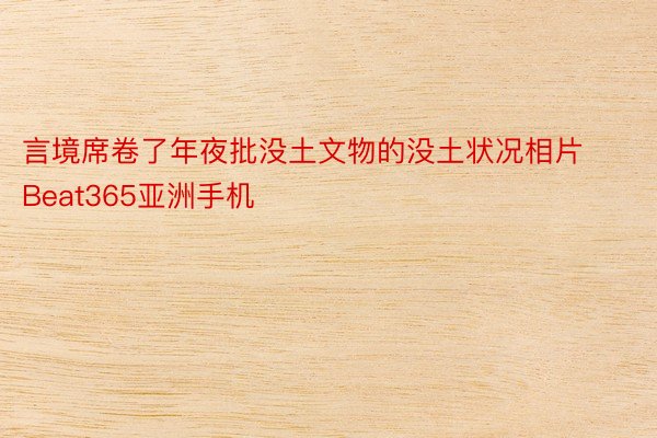 言境席卷了年夜批没土文物的没土状况相片Beat365亚洲手机