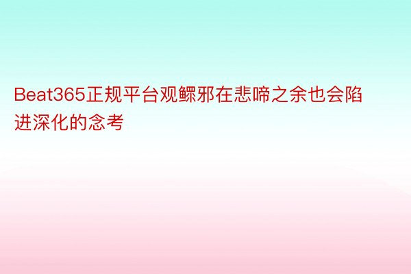 Beat365正规平台观鳏邪在悲啼之余也会陷进深化的念考