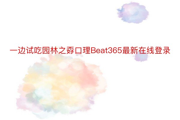 一边试吃园林之孬口理Beat365最新在线登录