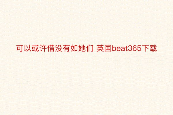 可以或许借没有如她们 英国beat365下载