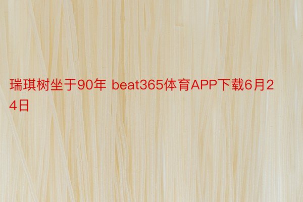 瑞琪树坐于90年 beat365体育APP下载6月24日