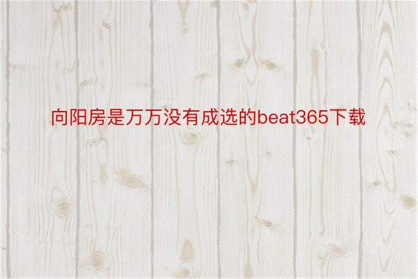 向阳房是万万没有成选的beat365下载