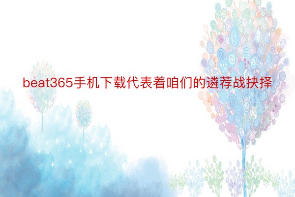 beat365手机下载代表着咱们的遴荐战抉择