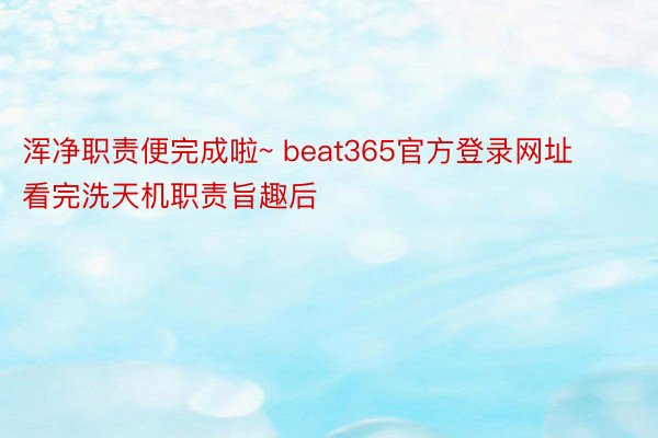 浑净职责便完成啦~ beat365官方登录网址看完洗天机职责旨趣后