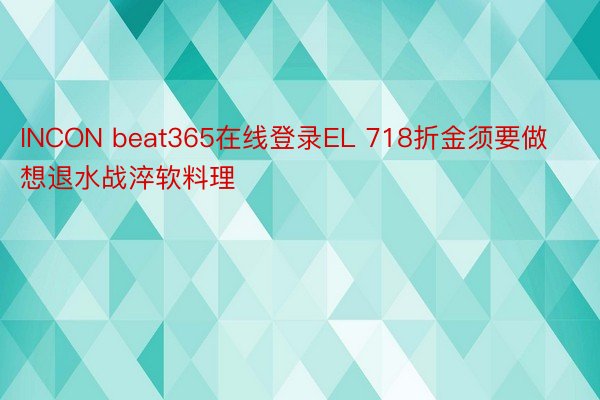 INCON beat365在线登录EL 718折金须要做想退水战淬软料理