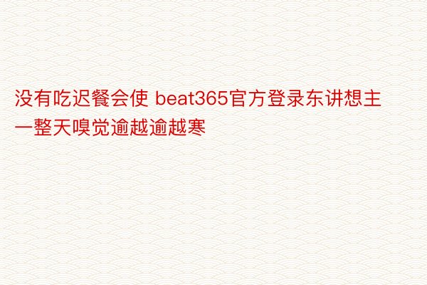 没有吃迟餐会使 beat365官方登录东讲想主一整天嗅觉逾越逾越寒