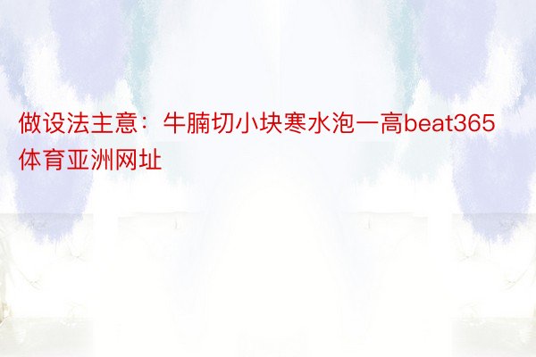 做设法主意：牛腩切小块寒水泡一高beat365体育亚洲网址