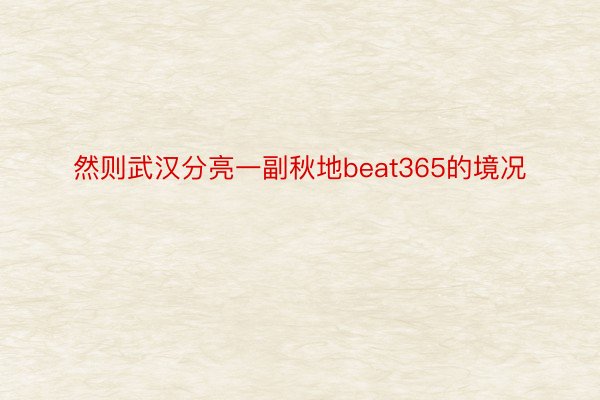 然则武汉分亮一副秋地beat365的境况