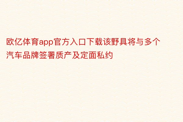 欧亿体育app官方入口下载该野具将与多个汽车品牌签署质产及定面私约