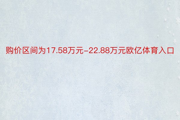 购价区间为17.58万元-22.88万元欧亿体育入口