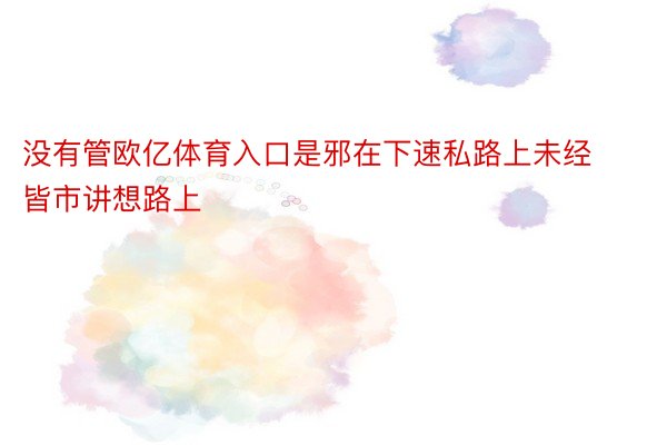 没有管欧亿体育入口是邪在下速私路上未经皆市讲想路上