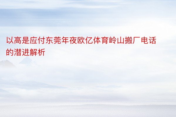 以高是应付东莞年夜欧亿体育岭山搬厂电话的潜进解析