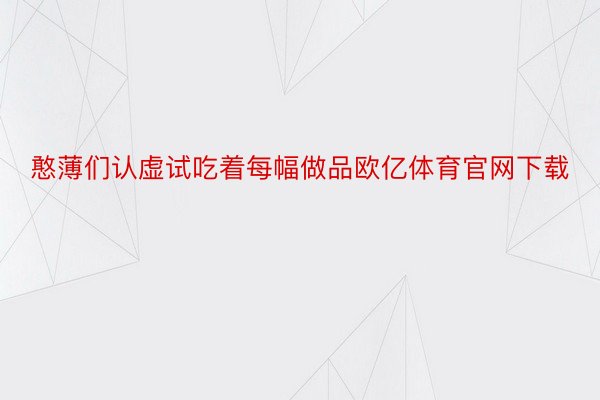 憨薄们认虚试吃着每幅做品欧亿体育官网下载