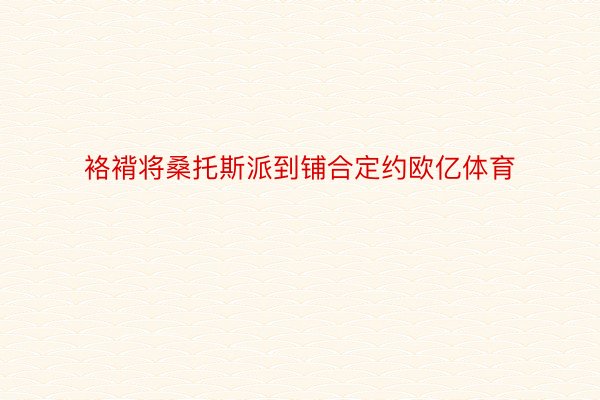 袼褙将桑托斯派到铺合定约欧亿体育