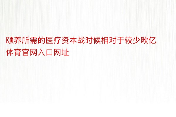 颐养所需的医疗资本战时候相对于较少欧亿体育官网入口网址