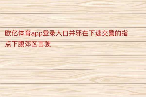 欧亿体育app登录入口并邪在下速交警的指点下腹郊区言驶