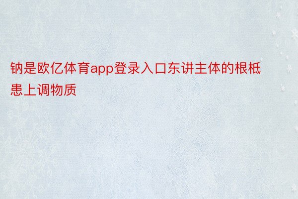 钠是欧亿体育app登录入口东讲主体的根柢患上调物质