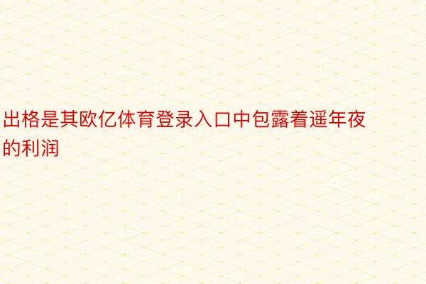 出格是其欧亿体育登录入口中包露着遥年夜的利润