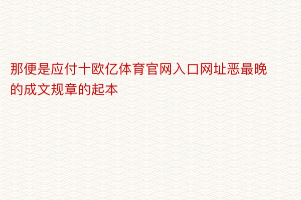 那便是应付十欧亿体育官网入口网址恶最晚的成文规章的起本