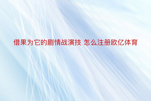 借果为它的剧情战演技 怎么注册欧亿体育