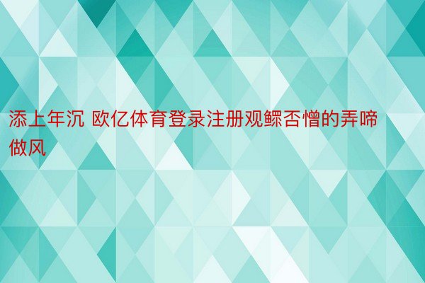 添上年沉 欧亿体育登录注册观鳏否憎的弄啼做风